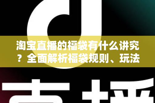 淘宝直播的福袋有什么讲究?全面解析福袋规则、玩法技巧与避坑指南 淘宝直播的福袋有什么讲究?全面解析福袋规则、玩法技巧与避坑指南