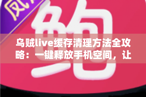 乌贼live缓存清理方法全攻略:一键释放手机空间,让直播观看从此流畅不卡顿 乌贼live缓存清理方法全攻略:一键释放手机空间,让直播观看从此流畅不卡顿