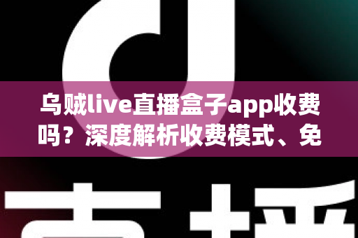 乌贼live直播盒子app收费吗?深度解析收费模式、免费功能与避坑全指南 乌贼live直播盒子app收费吗?深度解析收费模式、免费功能与避坑全指南
