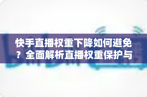 快手直播权重下降如何避免?全面解析直播权重保护与提升实战指南 快手直播权重下降如何避免?全面解析直播权重保护与提升实战指南