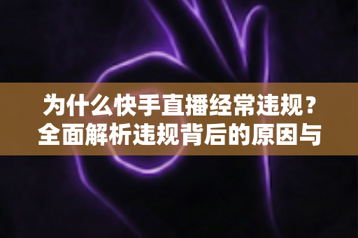 为什么快手直播经常违规？全面解析违规背后的原因与实用避坑指南