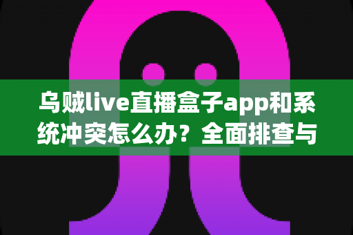 乌贼live直播盒子app和系统冲突怎么办?全面排查与解决指南,快速恢复流畅直播体验 乌贼live直播盒子app和系统冲突怎么办?全面排查与解决指南,快速恢复流畅直播体验