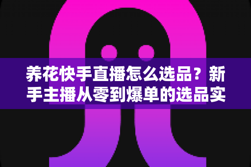 养花快手直播怎么选品?新手主播从零到爆单的选品实战全攻略 养花快手直播怎么选品?新手主播从零到爆单的选品实战全攻略