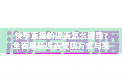 快手直播的连麦怎么赚钱?全面解析连麦变现方式与实战技巧 快手直播的连麦怎么赚钱?全面解析连麦变现方式与实战技巧