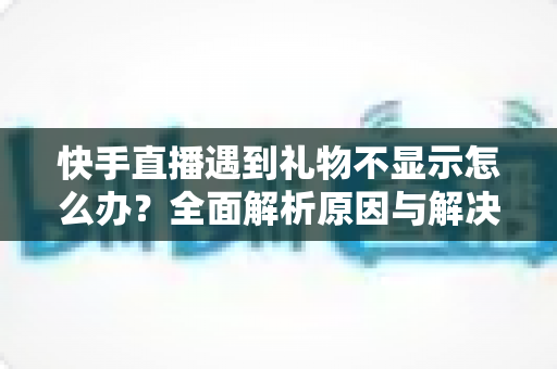 快手直播遇到礼物不显示怎么办?全面解析原因与解决方案,助主播快速恢复收益显示 快手直播遇到礼物不显示怎么办?全面解析原因与解决方案,助主播快速恢复收益显示