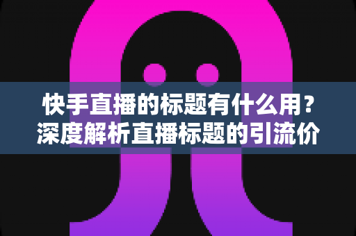 快手直播的标题有什么用?深度解析直播标题的引流价值与实战优化技巧 快手直播的标题有什么用?深度解析直播标题的引流价值与实战优化技巧