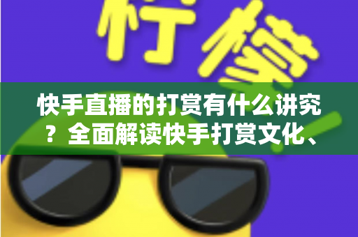 快手直播的打赏有什么讲究?全面解读快手打赏文化、礼仪与理性消费指南 快手直播的打赏有什么讲究?全面解读快手打赏文化、礼仪与理性消费指南