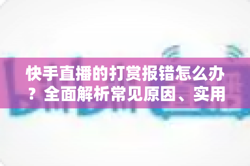 快手直播的打赏报错怎么办?全面解析常见原因、实用解决方法与预防技巧一站式指南 快手直播的打赏报错怎么办?全面解析常见原因、实用解决方法与预防技巧一站式指南