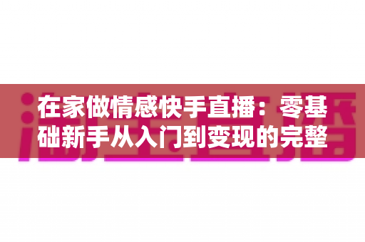 在家做情感快手直播：零基础新手从入门到变现的完整实战指南