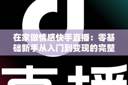 在家做情感快手直播：零基础新手从入门到变现的完整实战指南