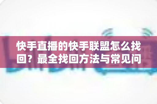 快手直播的快手联盟怎么找回?最全找回方法与常见问题一网打尽 快手直播的快手联盟怎么找回?最全找回方法与常见问题一网打尽