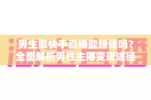 男生做快手直播能赚钱吗?全面解析男性主播变现途径与实操攻略 男生做快手直播能赚钱吗?全面解析男性主播变现途径与实操攻略