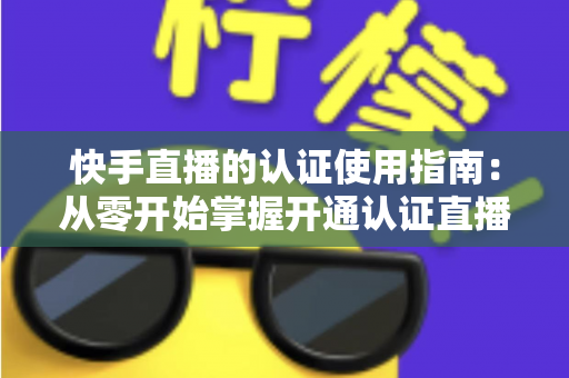 快手直播的认证使用指南:从零开始掌握开通认证直播全流程,轻松解锁更多权限与流量扶持 快手直播的认证使用指南:从零开始掌握开通认证直播全流程,轻松解锁更多权限与流量扶持