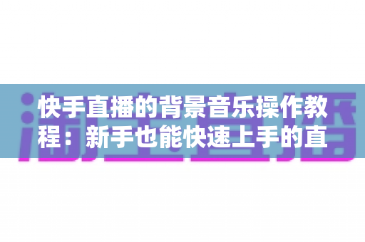 快手直播的背景音乐操作教程:新手也能快速上手的直播配乐全攻略,让直播间人气与氛围双提升 快手直播的背景音乐操作教程:新手也能快速上手的直播配乐全攻略,让直播间人气与氛围双提升