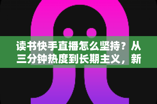读书快手直播怎么坚持?从三分钟热度到长期主义,新手主播必看的实战指南 读书快手直播怎么坚持?从三分钟热度到长期主义,新手主播必看的实战指南