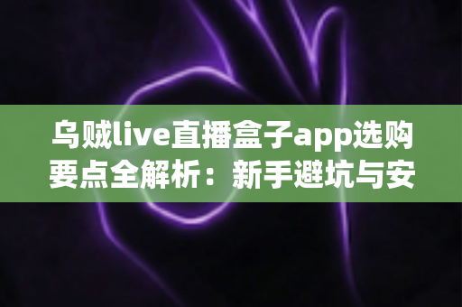 乌贼live直播盒子app选购要点全解析:新手避坑与安全选择实用指南 乌贼live直播盒子app选购要点全解析:新手避坑与安全选择实用指南