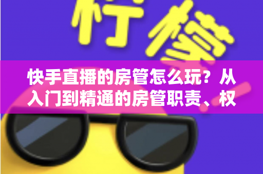 快手直播的房管怎么玩?从入门到精通的房管职责、权限与运营实战全攻略 快手直播的房管怎么玩?从入门到精通的房管职责、权限与运营实战全攻略