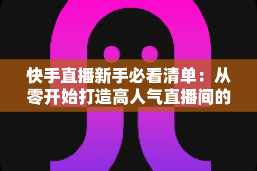 快手直播新手必看清单:从零开始打造高人气直播间的完整指南 快手直播新手必看清单:从零开始打造高人气直播间的完整指南