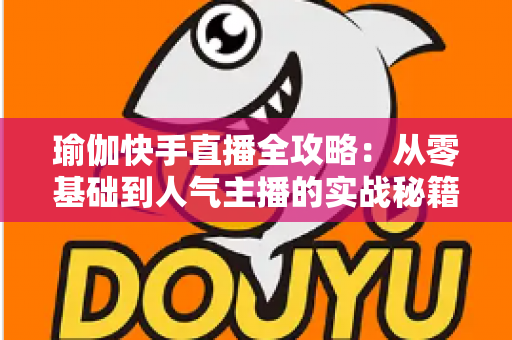 瑜伽快手直播全攻略:从零基础到人气主播的实战秘籍 瑜伽快手直播全攻略:从零基础到人气主播的实战秘籍