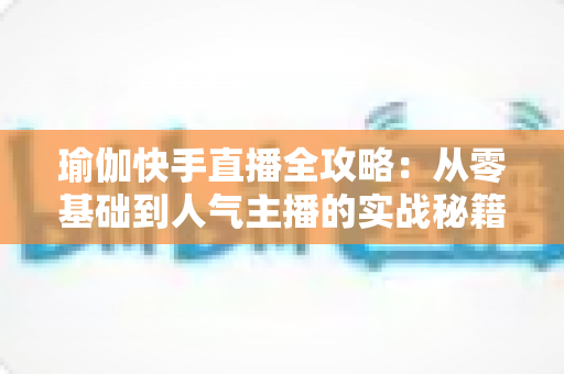 瑜伽快手直播全攻略:从零基础到人气主播的实战秘籍 瑜伽快手直播全攻略:从零基础到人气主播的实战秘籍
