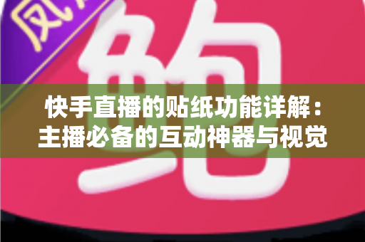快手直播的贴纸功能详解:主播必备的互动神器与视觉增粉利器全指南 快手直播的贴纸功能详解:主播必备的互动神器与视觉增粉利器全指南