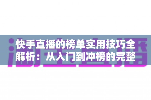 快手直播的榜单实用技巧全解析:从入门到冲榜的完整指南,助你快速提升直播间人气与排名 快手直播的榜单实用技巧全解析:从入门到冲榜的完整指南,助你快速提升直播间人气与排名