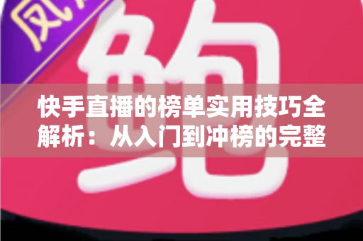 快手直播的榜单实用技巧全解析:从入门到冲榜的完整指南,助你快速提升直播间人气与排名 快手直播的榜单实用技巧全解析:从入门到冲榜的完整指南,助你快速提升直播间人气与排名