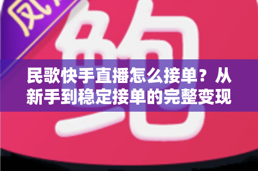 民歌快手直播怎么接单?从新手到稳定接单的完整变现指南 民歌快手直播怎么接单?从新手到稳定接单的完整变现指南