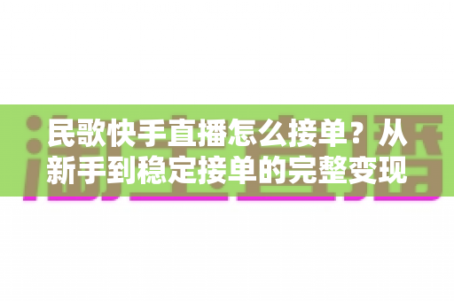 民歌快手直播怎么接单?从新手到稳定接单的完整变现指南 民歌快手直播怎么接单?从新手到稳定接单的完整变现指南
