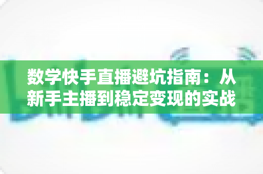 数学快手直播避坑指南:从新手主播到稳定变现的实战攻略 数学快手直播避坑指南:从新手主播到稳定变现的实战攻略