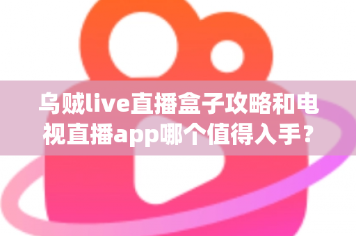 乌贼live直播盒子攻略和电视直播app哪个值得入手?2025年家庭观影选购全指南 乌贼live直播盒子攻略和电视直播app哪个值得入手?2025年家庭观影选购全指南