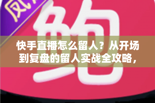 快手直播怎么留人?从开场到复盘的留人实战全攻略,助你直播间人气节节攀升 快手直播怎么留人?从开场到复盘的留人实战全攻略,助你直播间人气节节攀升