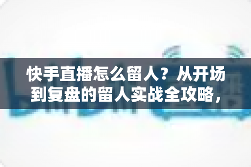 快手直播怎么留人?从开场到复盘的留人实战全攻略,助你直播间人气节节攀升 快手直播怎么留人?从开场到复盘的留人实战全攻略,助你直播间人气节节攀升