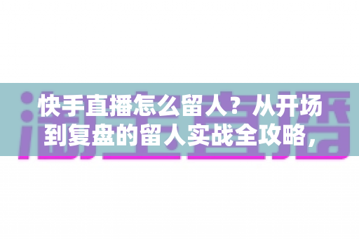 快手直播怎么留人?从开场到复盘的留人实战全攻略,助你直播间人气节节攀升 快手直播怎么留人?从开场到复盘的留人实战全攻略,助你直播间人气节节攀升