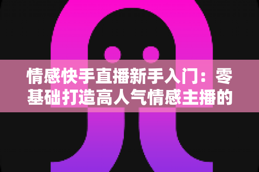 情感快手直播新手入门:零基础打造高人气情感主播的完整实战指南 情感快手直播新手入门:零基础打造高人气情感主播的完整实战指南