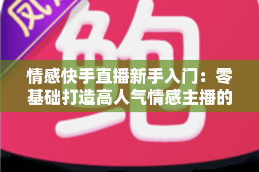 情感快手直播新手入门:零基础打造高人气情感主播的完整实战指南 情感快手直播新手入门:零基础打造高人气情感主播的完整实战指南