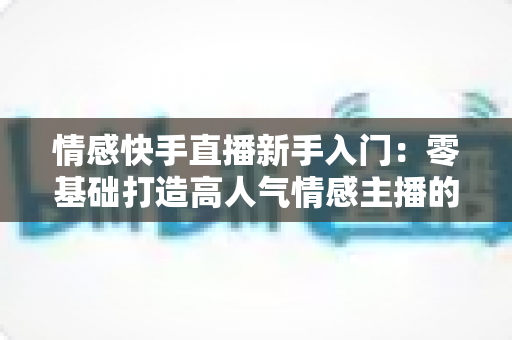 情感快手直播新手入门:零基础打造高人气情感主播的完整实战指南 情感快手直播新手入门:零基础打造高人气情感主播的完整实战指南