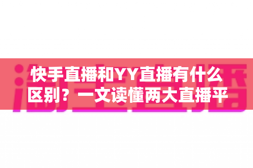 快手直播和YY直播有什么区别?一文读懂两大直播平台的定位、玩法与变现差异 快手直播和YY直播有什么区别?一文读懂两大直播平台的定位、玩法与变现差异