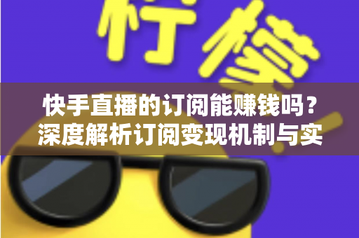 快手直播的订阅能赚钱吗?深度解析订阅变现机制与实用赚钱攻略 快手直播的订阅能赚钱吗?深度解析订阅变现机制与实用赚钱攻略
