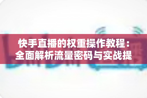 快手直播的权重操作教程：全面解析流量密码与实战提升技巧