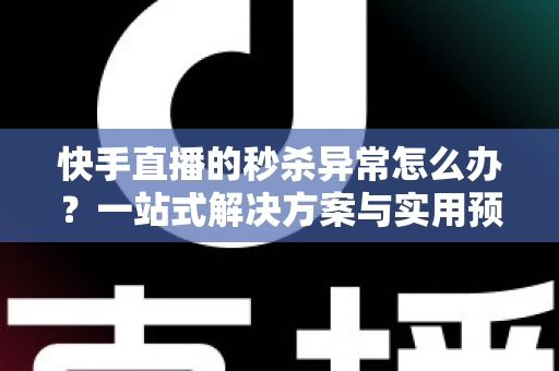 快手直播的秒杀异常怎么办?一站式解决方案与实用预防指南助你轻松应对直播带货难题 快手直播的秒杀异常怎么办?一站式解决方案与实用预防指南助你轻松应对直播带货难题