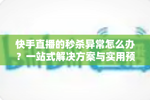 快手直播的秒杀异常怎么办?一站式解决方案与实用预防指南助你轻松应对直播带货难题 快手直播的秒杀异常怎么办?一站式解决方案与实用预防指南助你轻松应对直播带货难题