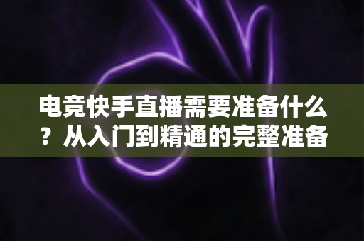 电竞快手直播需要准备什么?从入门到精通的完整准备清单与实操指南 电竞快手直播需要准备什么?从入门到精通的完整准备清单与实操指南