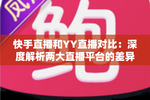 快手直播和YY直播对比:深度解析两大直播平台的差异与选择指南 快手直播和YY直播对比:深度解析两大直播平台的差异与选择指南