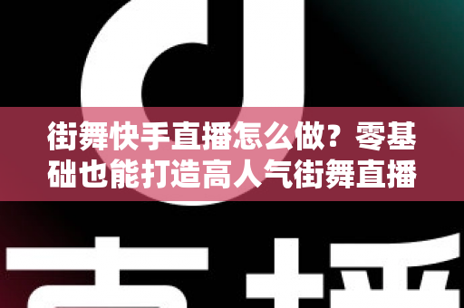 街舞快手直播怎么做？零基础也能打造高人气街舞直播间的完整指南
