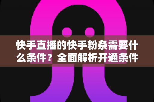 快手直播的快手粉条需要什么条件?全面解析开通条件与使用攻略 快手直播的快手粉条需要什么条件?全面解析开通条件与使用攻略