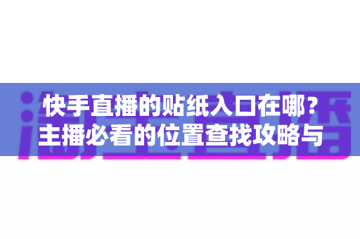 快手直播的贴纸入口在哪?主播必看的位置查找攻略与实用技巧详解 快手直播的贴纸入口在哪?主播必看的位置查找攻略与实用技巧详解