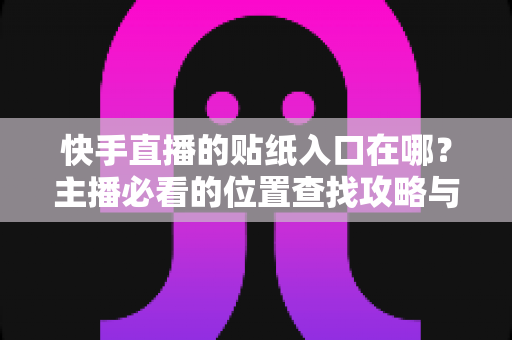 快手直播的贴纸入口在哪?主播必看的位置查找攻略与实用技巧详解 快手直播的贴纸入口在哪?主播必看的位置查找攻略与实用技巧详解