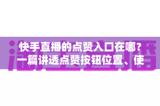 快手直播的点赞入口在哪?一篇讲透点赞按钮位置、使用方法与互动技巧的完整指南 快手直播的点赞入口在哪?一篇讲透点赞按钮位置、使用方法与互动技巧的完整指南