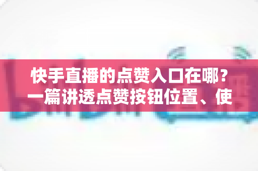 快手直播的点赞入口在哪?一篇讲透点赞按钮位置、使用方法与互动技巧的完整指南 快手直播的点赞入口在哪?一篇讲透点赞按钮位置、使用方法与互动技巧的完整指南
